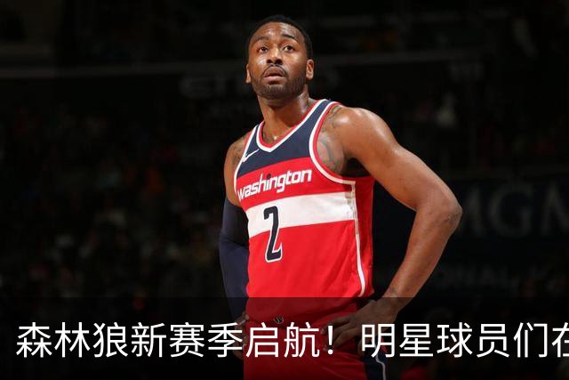 森林狼新赛季启航！明星球员们在训练场拼出新气象